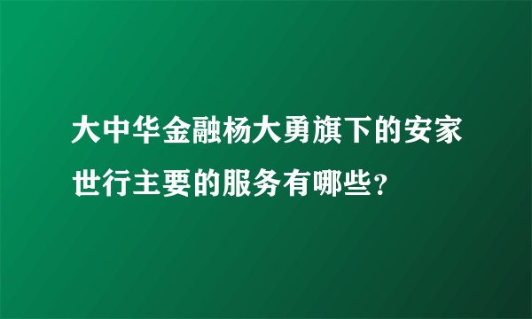 大中华金融杨大勇旗下的安家世行主要的服务有哪些？