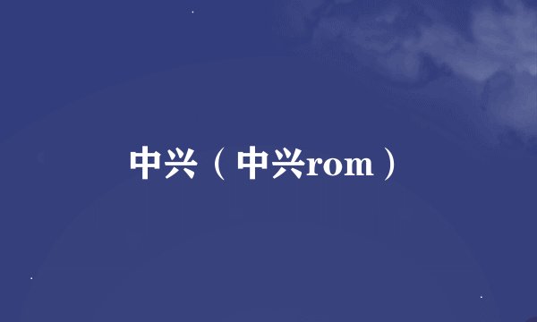 中兴（中兴rom）