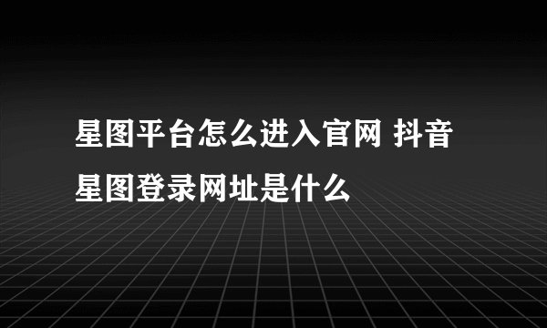 星图平台怎么进入官网 抖音星图登录网址是什么