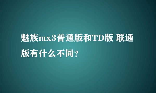 魅族mx3普通版和TD版 联通版有什么不同?