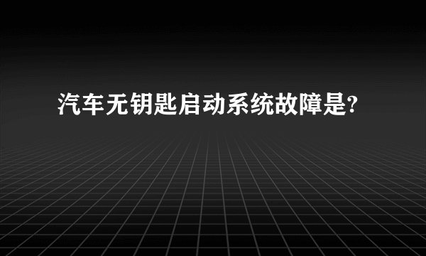 汽车无钥匙启动系统故障是?