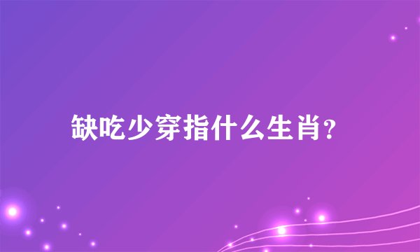缺吃少穿指什么生肖？