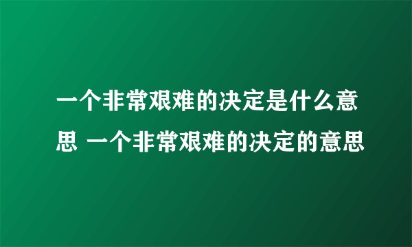 一个非常艰难的决定是什么意思 一个非常艰难的决定的意思