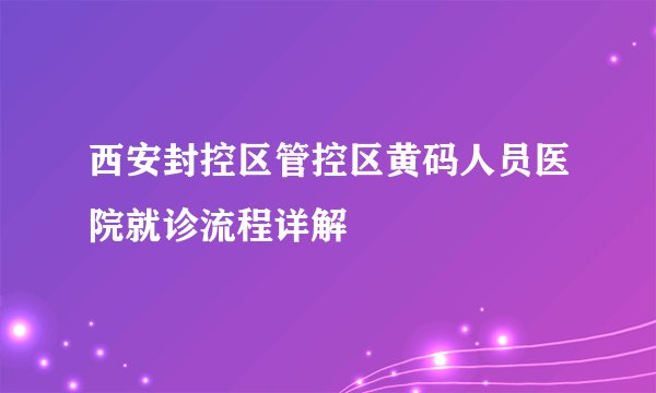 西安封控区管控区黄码人员医院就诊流程详解
