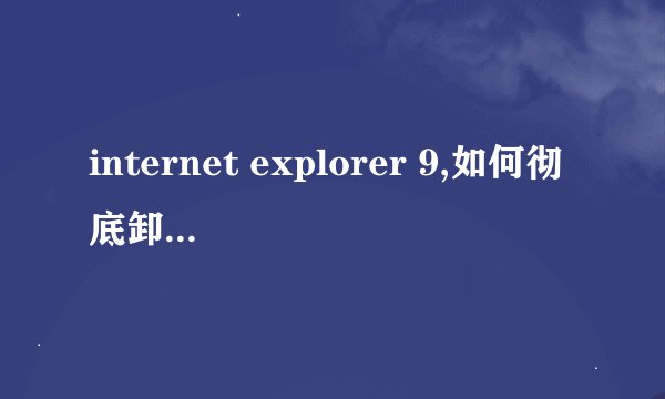 internet explorer 9,如何彻底卸载IE？