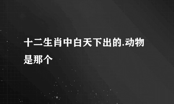 十二生肖中白天下出的.动物是那个