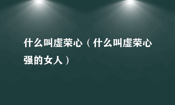 什么叫虚荣心（什么叫虚荣心强的女人）