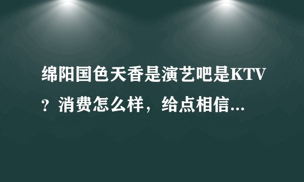 绵阳国色天香是演艺吧是KTV？消费怎么样，给点相信的回答，谢了各位。