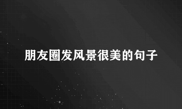 朋友圈发风景很美的句子