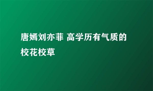 唐嫣刘亦菲 高学历有气质的校花校草