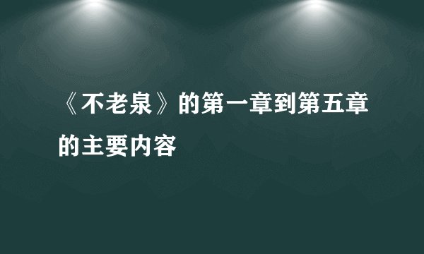 《不老泉》的第一章到第五章的主要内容