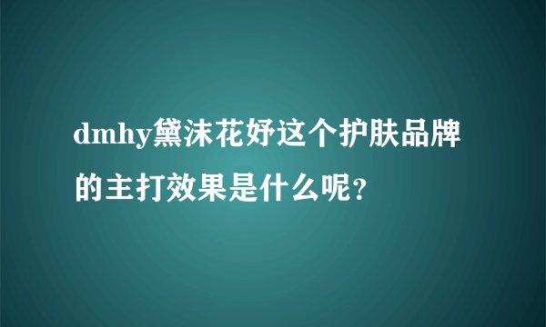 dmhy黛沫花妤这个护肤品牌的主打效果是什么呢？