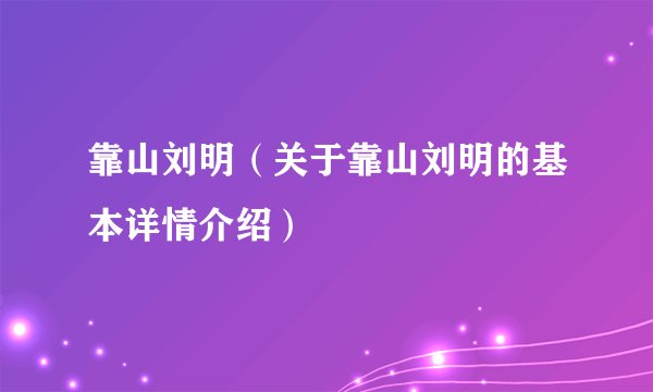 靠山刘明（关于靠山刘明的基本详情介绍）