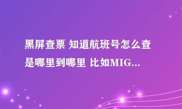 黑屏查票 知道航班号怎么查是哪里到哪里 比如MIG-PEK 我知道是CA1452 在不知的情况下，别人问我CA1452