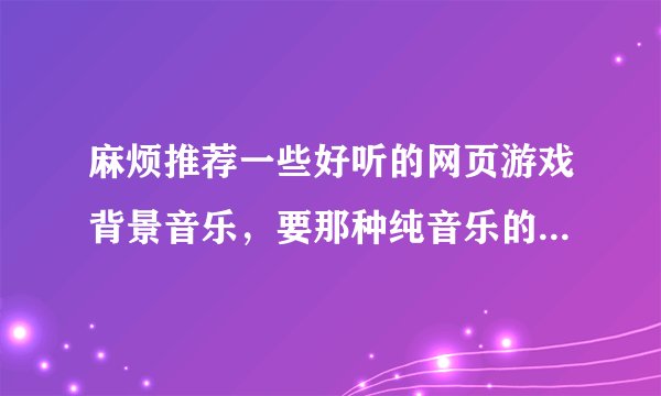 麻烦推荐一些好听的网页游戏背景音乐，要那种纯音乐的最好是钢琴曲。