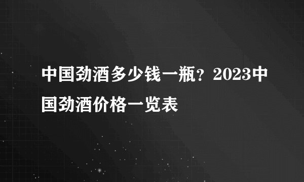 中国劲酒多少钱一瓶？2023中国劲酒价格一览表