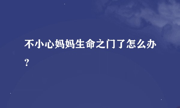 不小心妈妈生命之门了怎么办？