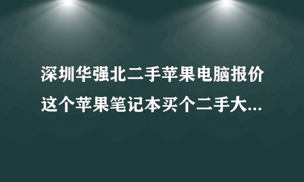 深圳华强北二手苹果电脑报价这个苹果笔记本买个二手大约多少钱