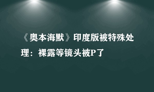 《奥本海默》印度版被特殊处理：裸露等镜头被P了