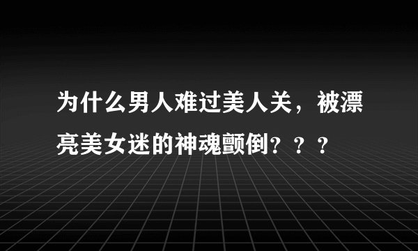 为什么男人难过美人关，被漂亮美女迷的神魂颤倒？？？