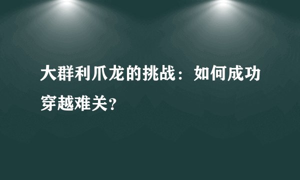 大群利爪龙的挑战：如何成功穿越难关？
