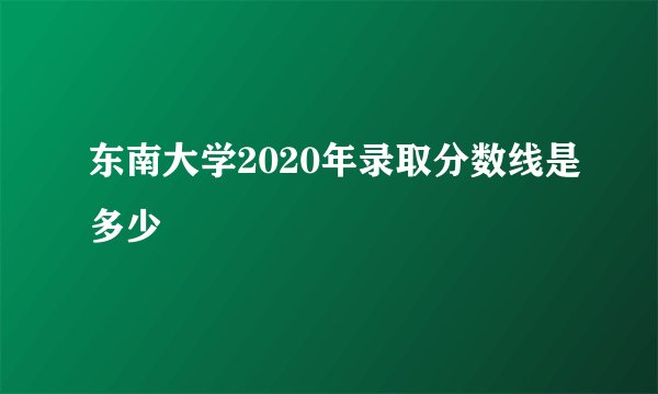 东南大学2020年录取分数线是多少
