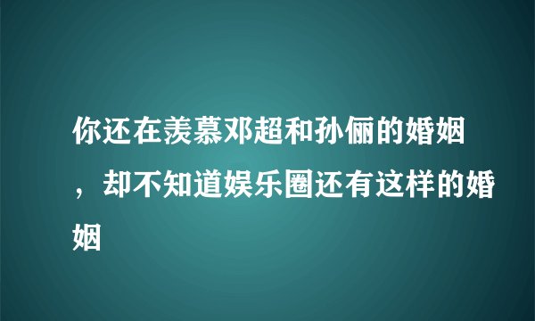 你还在羡慕邓超和孙俪的婚姻，却不知道娱乐圈还有这样的婚姻