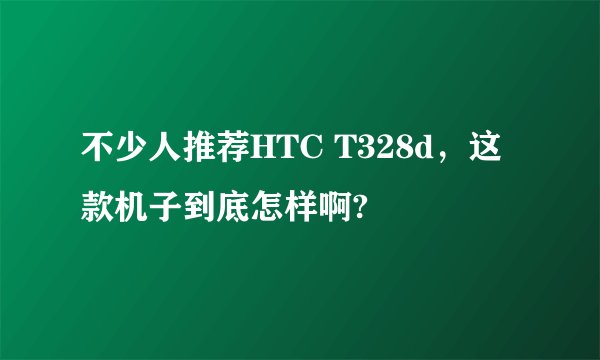 不少人推荐HTC T328d，这款机子到底怎样啊?
