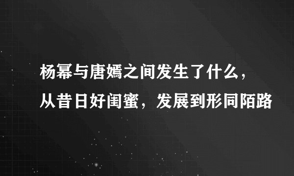 杨幂与唐嫣之间发生了什么，从昔日好闺蜜，发展到形同陌路