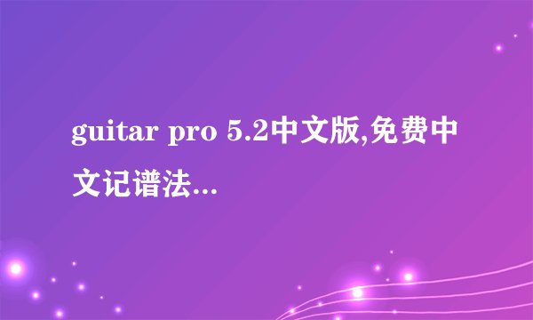guitar pro 5.2中文版,免费中文记谱法作文软件！