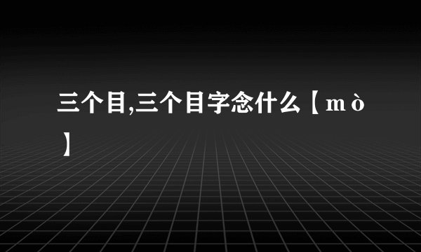 三个目,三个目字念什么【mò】