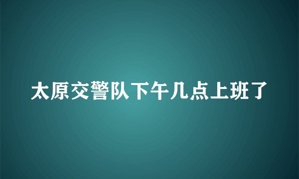 太原交警队下午几点上班了
