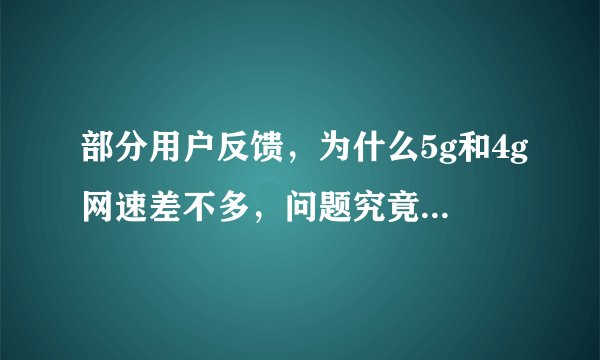 部分用户反馈，为什么5g和4g网速差不多，问题究竟出在哪里？