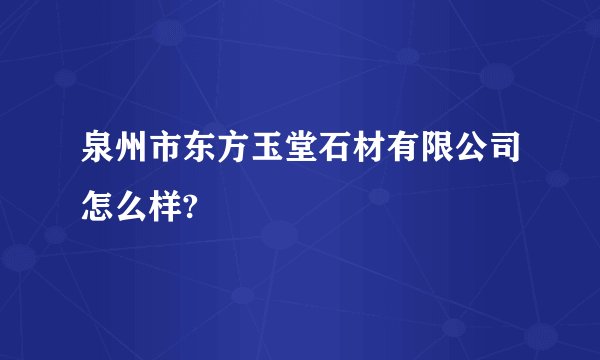 泉州市东方玉堂石材有限公司怎么样?