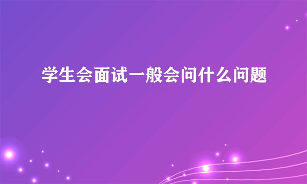 学生会面试一般会问什么问题