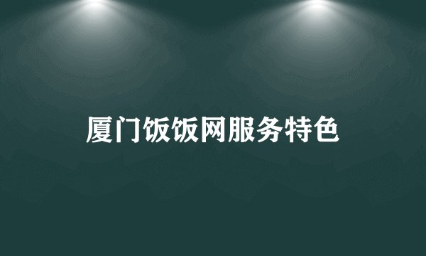 厦门饭饭网服务特色
