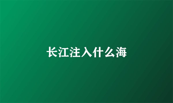 长江注入什么海