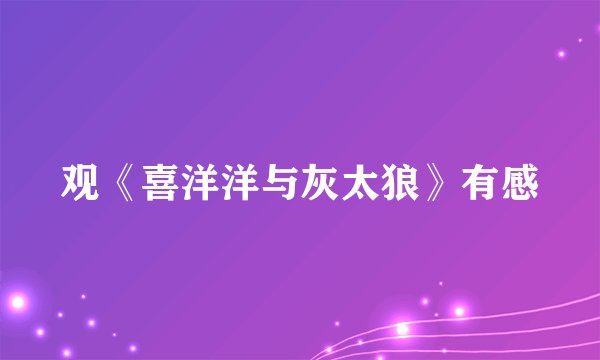 观《喜洋洋与灰太狼》有感