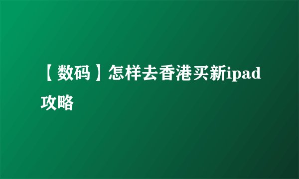 【数码】怎样去香港买新ipad攻略