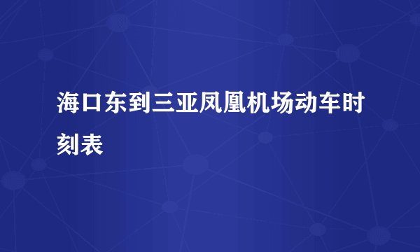 海口东到三亚凤凰机场动车时刻表