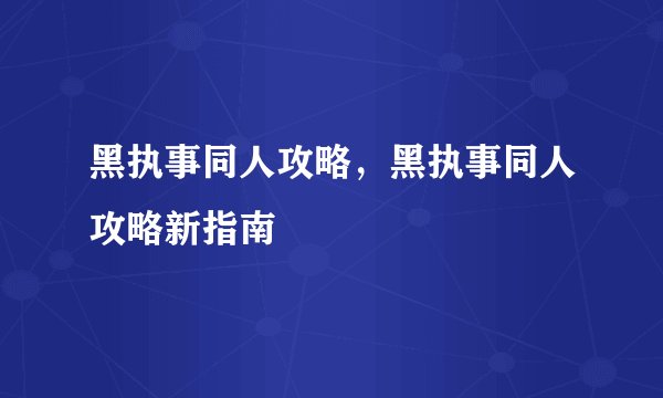 黑执事同人攻略，黑执事同人攻略新指南