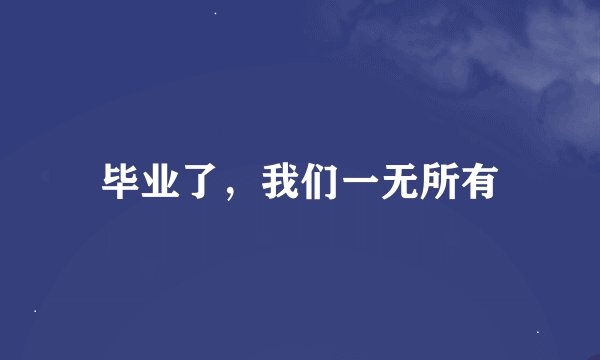 毕业了,我们一无所有