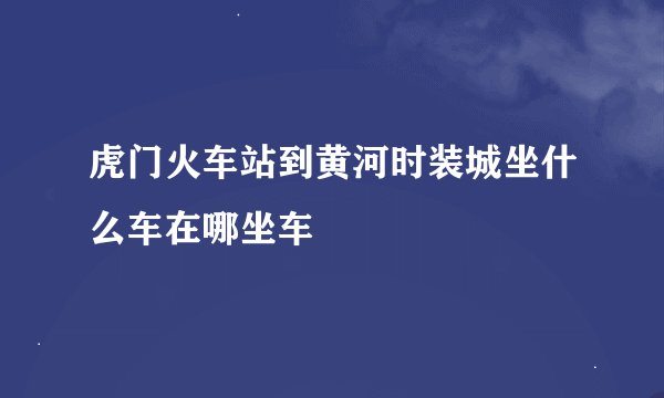 虎门火车站到黄河时装城坐什么车在哪坐车