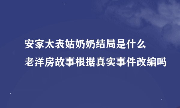 安家太表姑奶奶结局是什么 老洋房故事根据真实事件改编吗