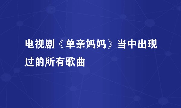 电视剧《单亲妈妈》当中出现过的所有歌曲