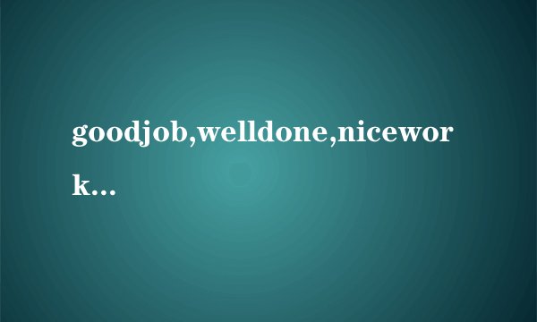 goodjob,welldone,nicework三者有什么异同？