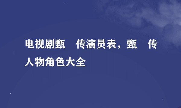 电视剧甄嬛传演员表，甄嬛传人物角色大全