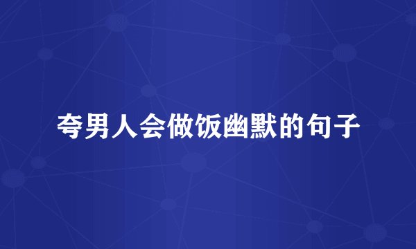 夸男人会做饭幽默的句子