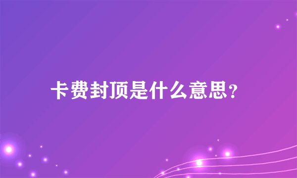 卡费封顶是什么意思？