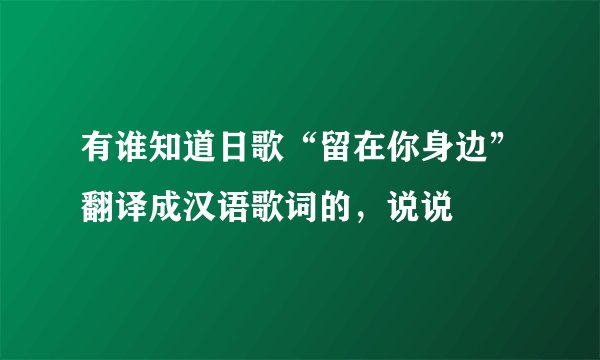 有谁知道日歌“留在你身边”翻译成汉语歌词的,说说